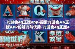 九游会ag正版app-探索九游会AG正版APP的魅力与优势-九游会ag正版app