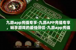九游app充值专享-九游APP充值专享，畅享游戏的最佳伴侣-九游app充值专享