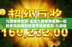九游体育官网-走进九游体育官网—你的多元化娱乐社交平台新首页-九游体育官网