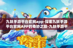 九妖手游平台官网app-探索九妖手游平台官网APP的奇妙之旅-九妖手游平台官网app