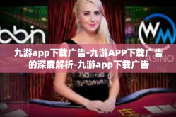 九游app下载广告-九游APP下载广告的深度解析-九游app下载广告