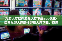 九游大厅软件游戏大厅下载app优化-探索九游大厅软件游戏大厅下载，应用优化之路-九游大厅软件游戏大厅下载app优化