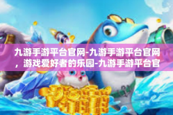 九游手游平台官网-九游手游平台官网，游戏爱好者的乐园-九游手游平台官网
