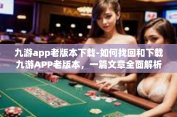 九游app老版本下载-如何找回和下载九游APP老版本，一篇文章全面解析-九游app老版本下载