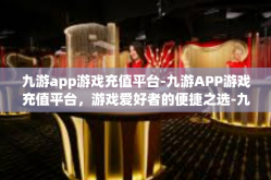 九游app游戏充值平台-九游APP游戏充值平台，游戏爱好者的便捷之选-九游app游戏充值平台