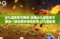 J9九游会官方网站-探索J9九游会官方网站—游戏爱好者的乐园-J9九游会官方网站