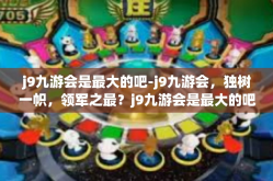 j9九游会是最大的吧-j9九游会，独树一帜，领军之最？j9九游会是最大的吧