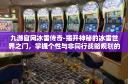 九游官网冰雪传奇-揭开神秘的冰雪世界之门，掌握个性与非同行战略规划的有力行动箭头，九游官网冰雪传奇的独特魅力与未来展望-九游官网冰雪传奇