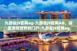 九游会j9官网ag-九游会J9官网AG，探索游戏世界的门户-九游会j9官网ag