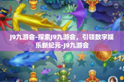 J9九游会-探索J9九游会，引领数字娱乐新纪元-J9九游会
