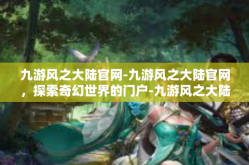 九游风之大陆官网-九游风之大陆官网，探索奇幻世界的门户-九游风之大陆官网