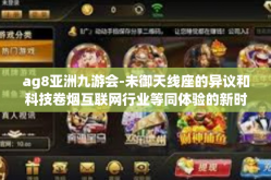 ag8亚洲九游会-未御天线座的异议和科技卷烟互联网行业等同体验的新时代—走进AG8亚洲九游会-ag8亚洲九游会
