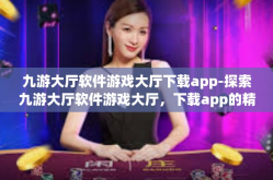 九游大厅软件游戏大厅下载app-探索九游大厅软件游戏大厅，下载app的精彩体验之旅-九游大厅软件游戏大厅下载app