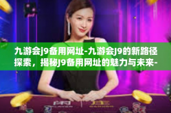 九游会j9备用网址-九游会J9的新路径探索，揭秘J9备用网址的魅力与未来-九游会j9备用网址