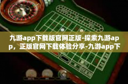 九游app下载版官网正版-探索九游app，正版官网下载体验分享-九游app下载版官网正版