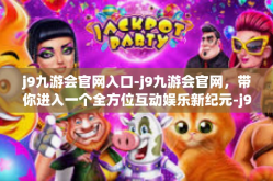 j9九游会官网入口-j9九游会官网，带你进入一个全方位互动娱乐新纪元-j9九游会官网入口