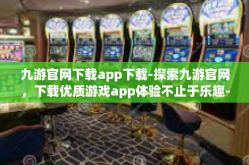 九游官网下载app下载-探索九游官网，下载优质游戏app体验不止于乐趣-九游官网下载app下载