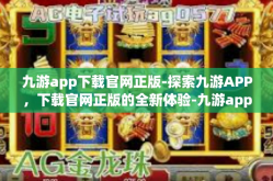 九游app下载官网正版-探索九游APP，下载官网正版的全新体验-九游app下载官网正版