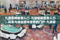 九游官网登录入口-九游官网登录入口，探索与体验游戏世界的门户-九游官网登录入口