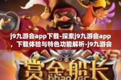 j9九游会app下载-探索j9九游会app，下载体验与特色功能解析-j9九游会app下载