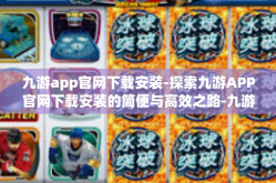 九游app官网下载安装-探索九游APP官网下载安装的简便与高效之路-九游app官网下载安装