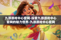 九游游戏中心官网-探索九游游戏中心官网的魅力世界-九游游戏中心官网