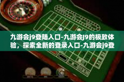 九游会j9登陆入口-九游会J9的极致体验，探索全新的登录入口-九游会j9登陆入口