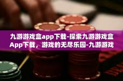 九游游戏盒app下载-探索九游游戏盒App下载，游戏的无尽乐园-九游游戏盒app下载
