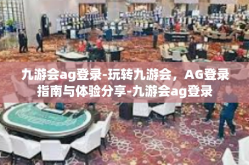 九游会ag登录-玩转九游会，AG登录指南与体验分享-九游会ag登录