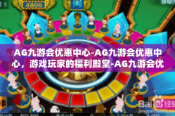 AG九游会优惠中心-AG九游会优惠中心，游戏玩家的福利殿堂-AG九游会优惠中心