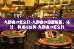 九游会J9怎么样-九游会J9深度解析，体验、特点与优势-九游会J9怎么样