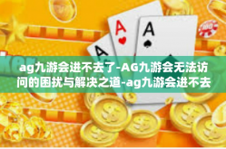 ag九游会进不去了-AG九游会无法访问的困扰与解决之道-ag九游会进不去了