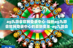 ag九游会官网登录中心-探析ag九游会官网登录中心的最新变革-ag九游会官网登录中心