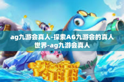 ag九游会真人-探索AG九游会的真人世界-ag九游会真人