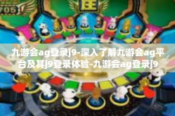九游会ag登录j9-深入了解九游会ag平台及其j9登录体验-九游会ag登录j9