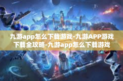 九游app怎么下载游戏-九游APP游戏下载全攻略-九游app怎么下载游戏