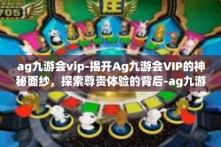 ag九游会vip-揭开Ag九游会VIP的神秘面纱，探索尊贵体验的背后-ag九游会vip
