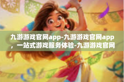九游游戏官网app-九游游戏官网app，一站式游戏服务体验-九游游戏官网app