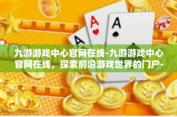 九游游戏中心官网在线-九游游戏中心官网在线，探索前沿游戏世界的门户-九游游戏中心官网在线