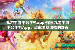 九游手游平台手机app-探索九游手游平台手机App，点燃游戏激情的新天地-九游手游平台手机app
