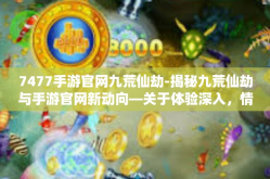 7477手游官网九荒仙劫-揭秘九荒仙劫与手游官网新动向—关于体验深入，情感丰富者的冒险旅程，体验更真实，享受更独特！7477手游官网九荒仙劫