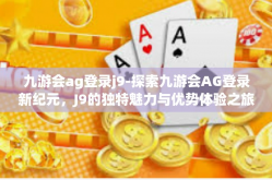 九游会ag登录j9-探索九游会AG登录新纪元，J9的独特魅力与优势体验之旅-九游会ag登录j9