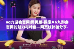 ag九游会官网|网页版-探索AG九游会官网的魅力与特色—网页版体验分享-ag九游会官网|网页版