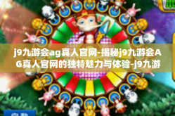 j9九游会ag真人官网-揭秘j9九游会AG真人官网的独特魅力与体验-j9九游会ag真人官网