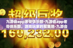 九游会app老哥俱乐部-九游会app老哥俱乐部，游戏玩家的聚集地-九游会app老哥俱乐部