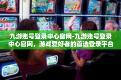 九游账号登录中心官网-九游账号登录中心官网，游戏爱好者的首选登录平台-九游账号登录中心官网