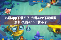 九游app下载不了-九游APP下载难题解析-九游app下载不了