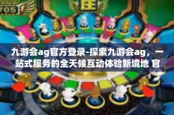 九游会ag官方登录-探索九游会ag，一站式服务的全天候互动体验新境地 官方登录深度指南-九游会ag官方登录
