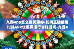 九游app怎么用优惠券-如何正确使用九游APP优惠券进行省钱游戏-九游app怎么用优惠券