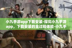 小九手游app下载安装-探究小九手游app，下载安装的全过程体验-小九手游app下载安装